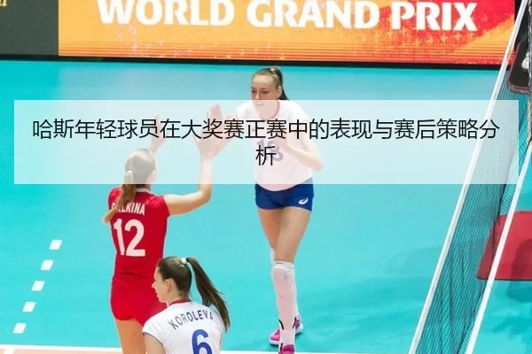 哈斯年轻球员在大奖赛正赛中的表现与赛后策略分析