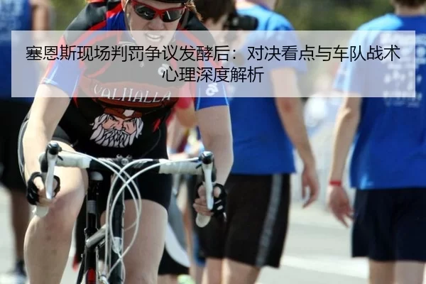 塞恩斯现场判罚争议发酵后：对决看点与车队战术心理深度解析 - Baowei Sports
